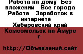 Работа на дому..Без вложений - Все города Работа » Заработок в интернете   . Хабаровский край,Комсомольск-на-Амуре г.